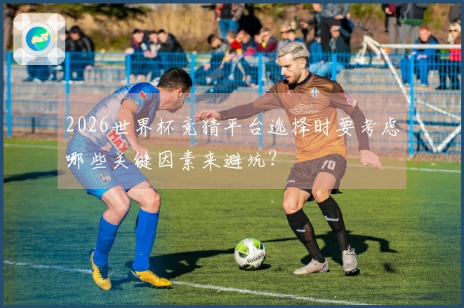 2026世界杯竞猜平台选择时要考虑哪些关键因素来避坑？