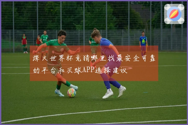 烽火世界杯竞猜哪里找最安全可靠的平台和买球APP选择建议