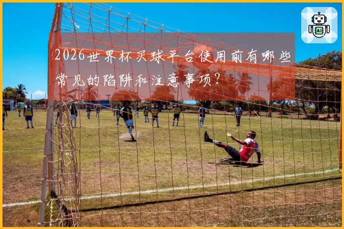 2026世界杯买球平台使用前有哪些常见的陷阱和注意事项？