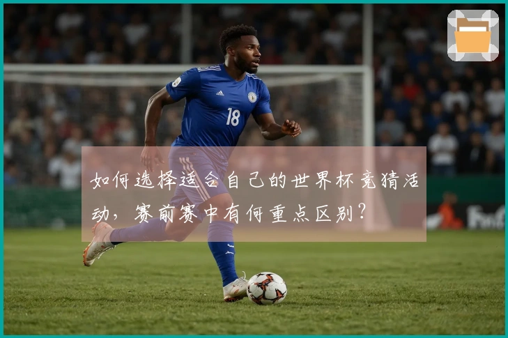 如何选择适合自己的世界杯竞猜活动，赛前赛中有何重点区别？