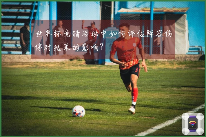 世界杯竞猜活动中如何评估阵容伤停对结果的影响？