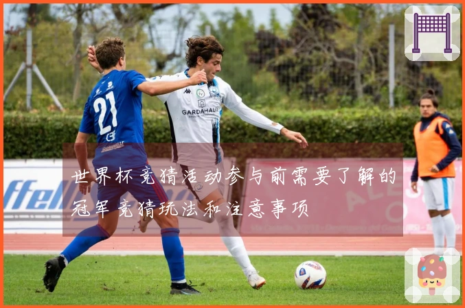 世界杯竞猜活动参与前需要了解的冠军竞猜玩法和注意事项