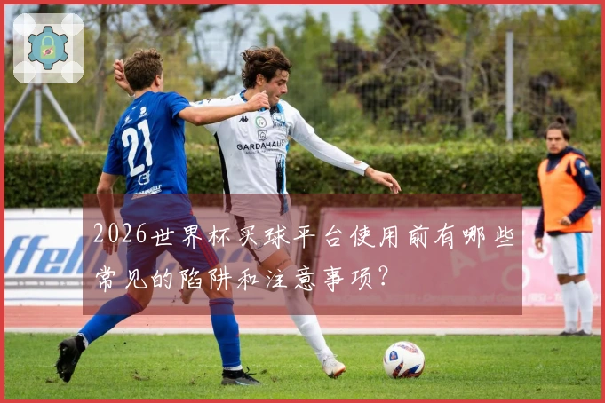2026世界杯买球平台使用前有哪些常见的陷阱和注意事项？