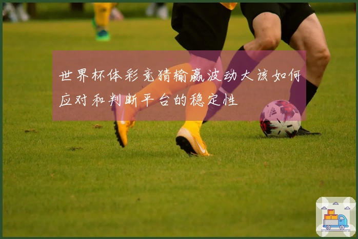 世界杯体彩竞猜输赢波动大该如何应对和判断平台的稳定性